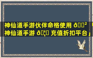 神仙道手游伙伴命格使用 🌲 「神仙道手游 🦅 充值折扣平台」